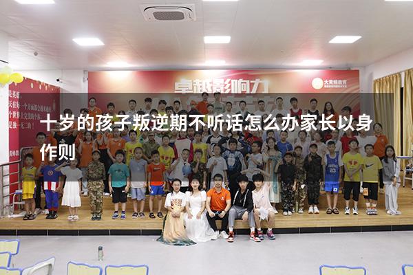 十岁的孩子叛逆期不听话怎么办 家长以身作则